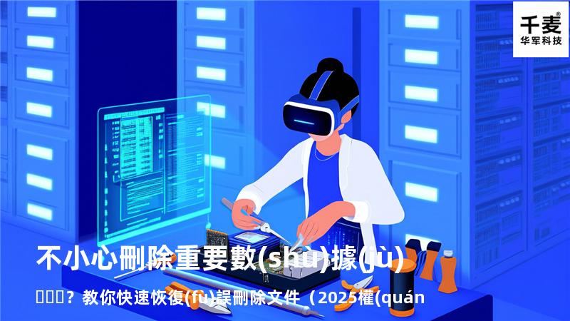 不小心刪除重要數(shù)據(jù)？教你快速恢復(fù)誤刪除文件（2025權(quán)威指南